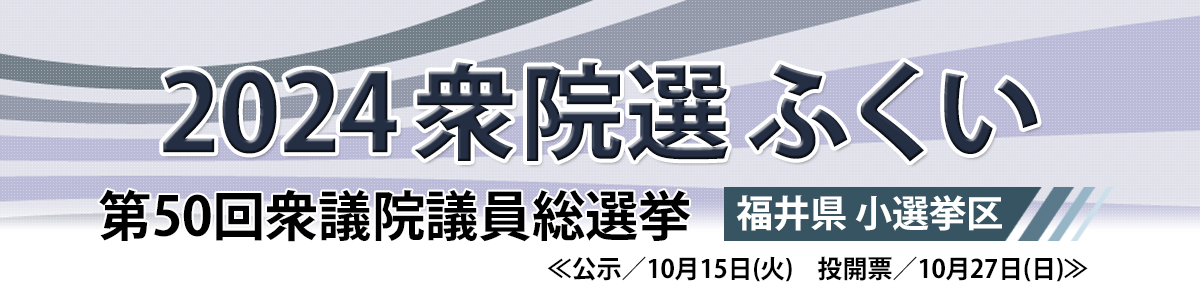 2024衆院選ふくい＜第50回衆議院議員総選挙＞10月27日(日)投開票